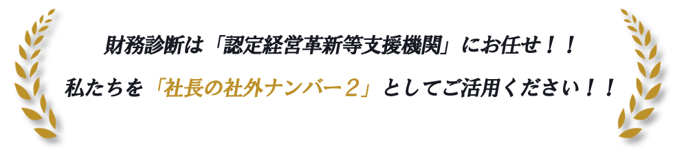 財務診断は「認定経営革新等支援機関」にお任せ！！私たちを「社長の社外ナンバー２」としてご活用ください！！