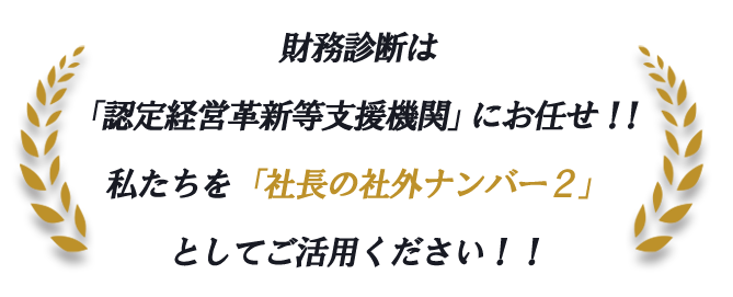 財務診断は「認定経営革新等支援機関」にお任せ！！私たちを「社長の社外ナンバー２」としてご活用ください！！